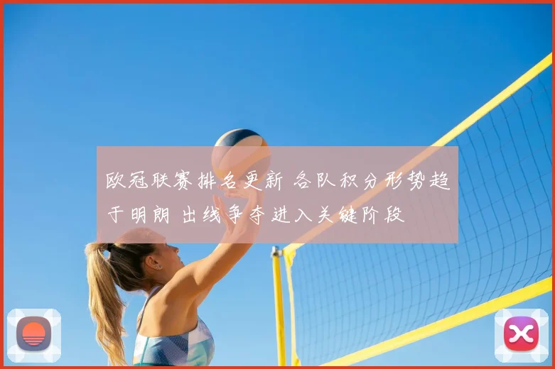 欧冠联赛排名更新 各队积分形势趋于明朗 出线争夺进入关键阶段