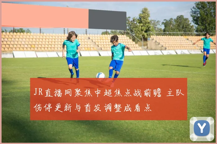 JR直播网聚焦中超焦点战前瞻 主队伤停更新与首发调整成看点
